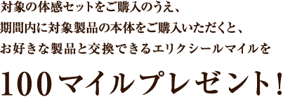 対象の体感セットをご購入のうえ、期間内に対象製品の本体をご購入いただくと、お好きな製品と交換できるエリクシールマイルを100マイルプレゼント！