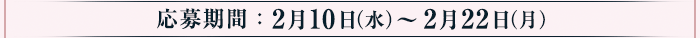 応募期間：2月10日（水）～2月22日（月）
