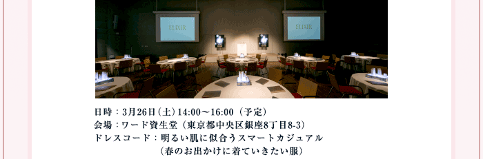 日時：3月26日（土）14:00～16:00（予定）会場：ワード資生堂（東京都中央区銀座8丁目8-3）ドレスコード：明るい肌に似合うスマートカジュアル（春のお出かけに着ていきたい服）