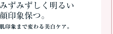 みずみずしく明るい顔印象 保つ。肌印象まで変わる美白ケア。