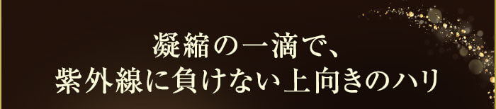 凝縮の一滴で、紫外線に負けない上向きのハリ