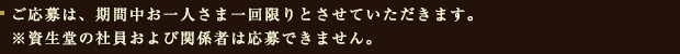 ご応募は、期間中お一人さま一回限りとさせていただきます。※資生堂の社員および関係者は応募できません。