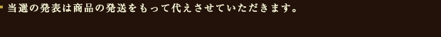 当選の発表は商品の発送をもって代えさせていただきます。