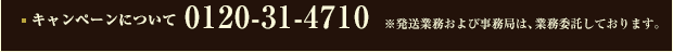 キャンペーンについて 0120-31-4710 ※発送業務および事務局は、業務委託しております。