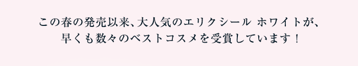 この春の発売以来、大人気のエリクシール ホワイトが、早くも数々のベストコスメを受賞しています！