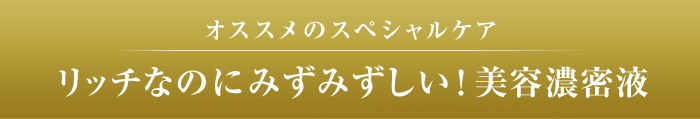 オススメのスペシャルケア リッチなのにみずみずしい！美容濃密液