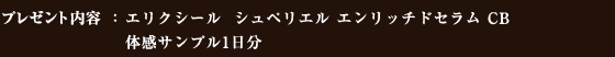 プレゼント内容：エリクシール シュペリエル エンリッチドセラム CB 体感サンプル1日分