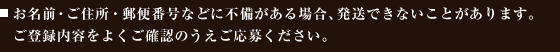 お名前・ご住所・郵便番号などに不備がある場合、発送できないことがあります。ご登録内容をよくご確認のうえご応募ください。