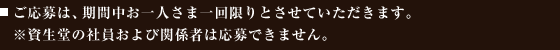 ご応募は、期間中お一人さま一回限りとさせていただきます。※資生堂の社員および関係者は応募できません。
