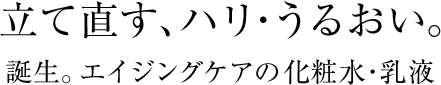立て直す、ハリ・うるおい。誕生。エイジングケアの化粧水・乳液