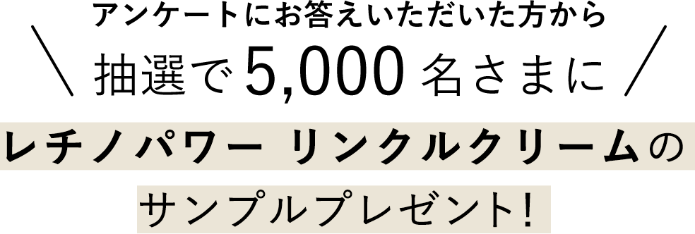 アンケートにお答えいただいた方から抽選で5,000名さまにレチノパワー リンクルクリームのサンプルプレゼント！