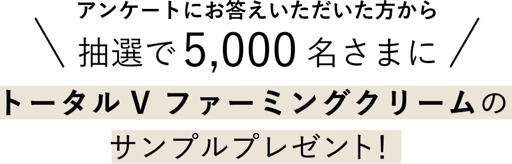 アンケートにお答えいただいた方から抽選で5,000名さまにトータルV ファーミングクリームのサンプルプレゼント！