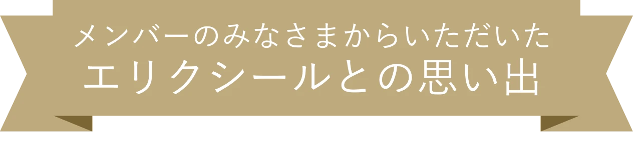 メンバーのみなさまのエリクシールとの思い出