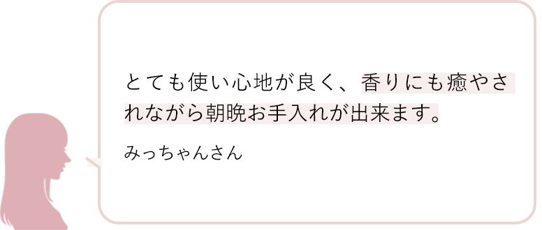 とても使い心地が良く、香りにも癒やされながら朝晩お手入れが出来ます。 みっちゃんさん