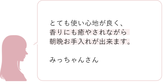 とても使い心地が良く、香りにも癒やされながら朝晩お手入れが出来ます。 みっちゃんさん