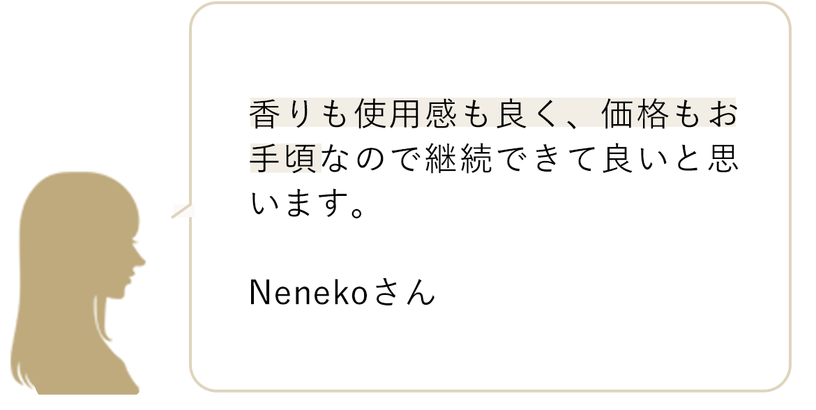 香りも使用感も良く、価格もお手頃なので継続できて良いと思います。 Nenekoさん