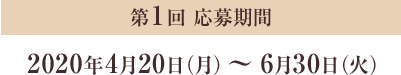 第1回 応募期間 2020年4月20日（月）～6月30日（火）