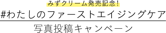 みずクリーム発売記念! #わたしのファーストエイジングケア 写真投稿キャンペーン