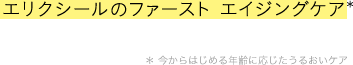 エリクシールのファースト エイジングケア＊ ＊ 今からはじめる年齢に応じたうるおいケア