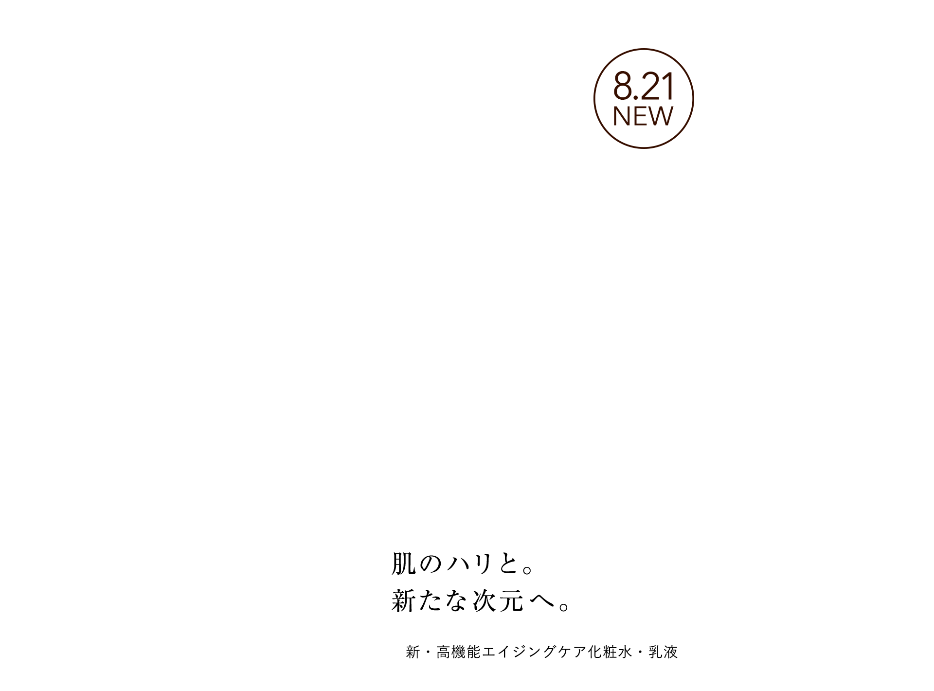 肌のハリと。 新たな次元へ。 新・高機能エイジングケア化粧水・乳液 