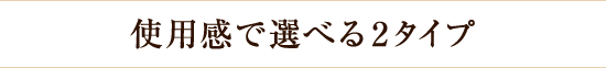 使用感で選べる2タイプ