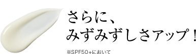 さらに、みずみずしさアップ ※SPF50+において