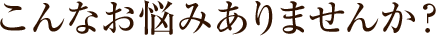 こんなお悩みありませんか?