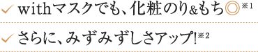 withマスクでも、化粧のり&もち さらに、みずみずしさアップ！