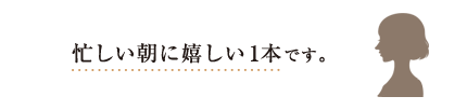 忙しい朝に嬉しい1本です。