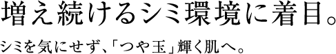 増え続けるシミ環境に着目。シミを気にせず、「つや玉」輝く肌へ。