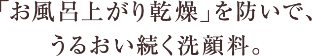 「お風呂上がり乾燥」を防いで、うるおい続く洗顔料。