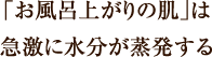 「お風呂上がりの肌」は 急激に水分が蒸発する