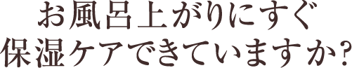 お風呂上がりにすぐ保湿ケアできていますか？