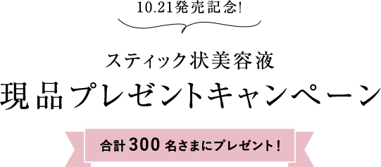 10.21発売記念！ スティック状美容液 現品プレゼントキャンペーン 合計300名さまにプレゼント！