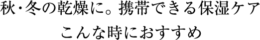 秋・冬の乾燥に。 携帯できる保湿ケア こんな時におすすめ