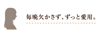 毎晩欠かさず、ずっと愛用。