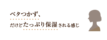 ベタつかず、だけどたっぷり保湿される感じ