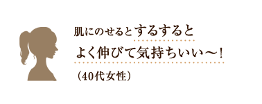 肌にのせるとするするとよく伸びて気持ちいい〜！ （40代女性）