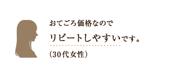 おてごろ価格なのでリピートしやすいです。（30代女性）