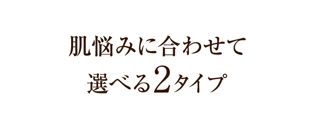 肌悩みに合わせて選べる2タイプ