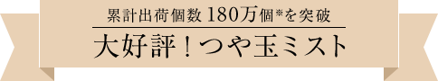 発売10か月で累計出荷個数120万個※を突破 大好評つや玉ミスト