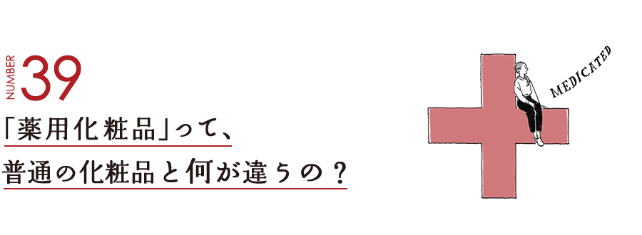 NUMBER39 「薬用化粧品」って、普通の化粧品と何が違うの？