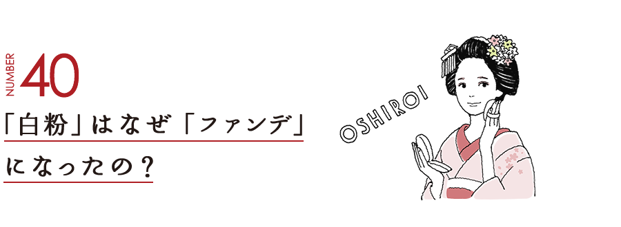 NUMBER40 「白粉」はなぜ「ファンデ」になったの？