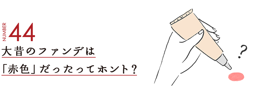 NUMBER44 大昔のファンデは「赤色」だったってホント？