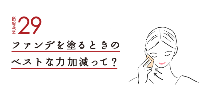 NUMBER29 ファンデを塗るときのベストな力加減って？