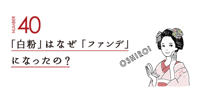 NUMBER40 「白粉」はなぜ「ファンデ」になったの？