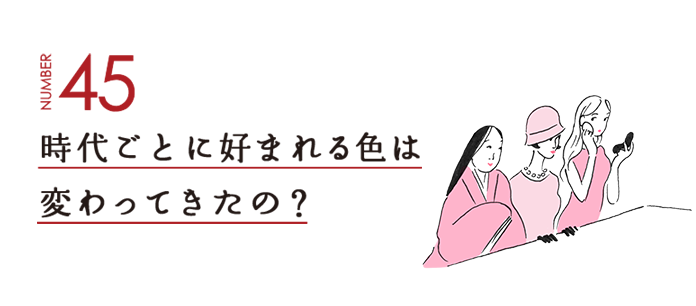 NUMBER45 時代ごとに好まれる色は変わってきたの？