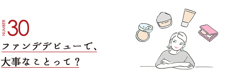 NUMBER30 ファンデデビューで、大事なことって？
