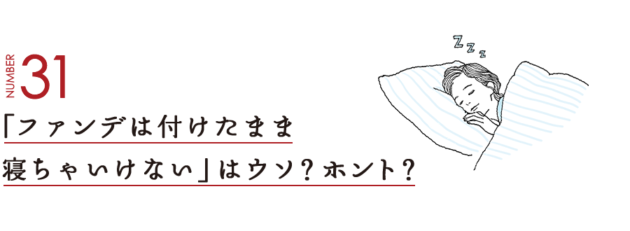 NUMBER31 「ファンデはつけたまま寝ちゃいけない」はウソ？ホント？