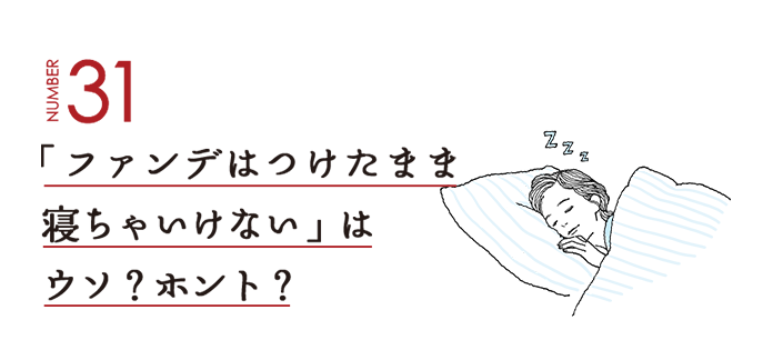 NUMBER31 「ファンデはつけたまま寝ちゃいけない」はウソ？ホント？